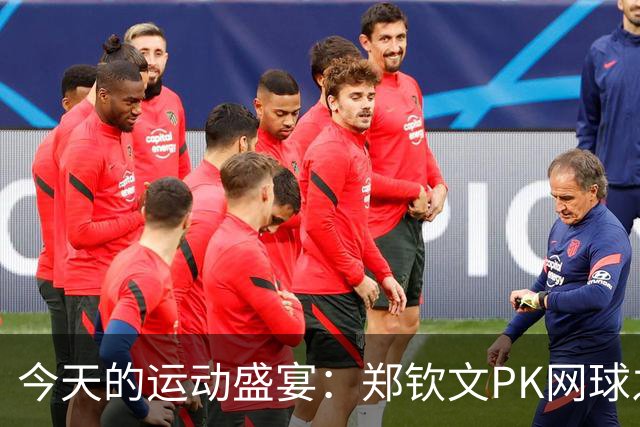 今天的运动盛宴：郑钦文PK网球之星，国乒女将开启华丽对决！