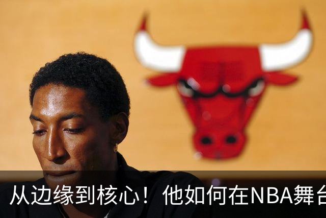 从边缘到核心！他如何在NBA舞台上蜕变？