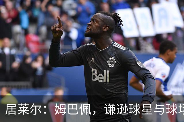 居莱尔：姆巴佩，谦逊球星与球场的真诚朋友