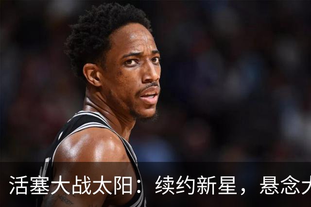 活塞大战太阳：续约新星，悬念大作！