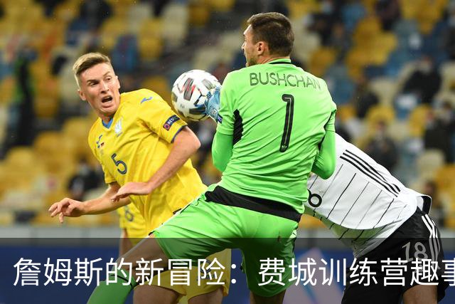 詹姆斯的新冒险：费城训练营趣事大揭秘