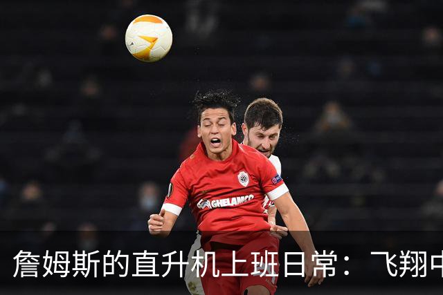 詹姆斯的直升机上班日常：飞翔中的“篮球皇帝